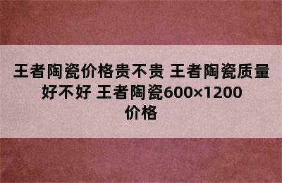 王者陶瓷价格贵不贵 王者陶瓷质量好不好 王者陶瓷600×1200价格